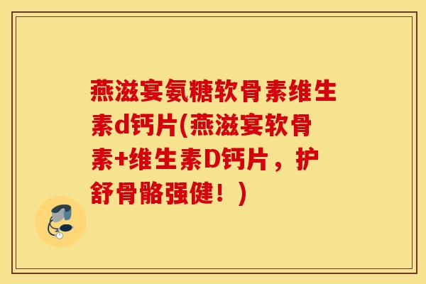 燕滋宴氨糖软骨素维生素d钙片(燕滋宴软骨素+维生素D钙片，护舒骨骼强健！)