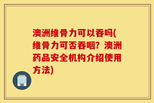 澳洲维骨力可以吞吗(维骨力可否吞咽？澳洲药品安全机构介绍使用方法)