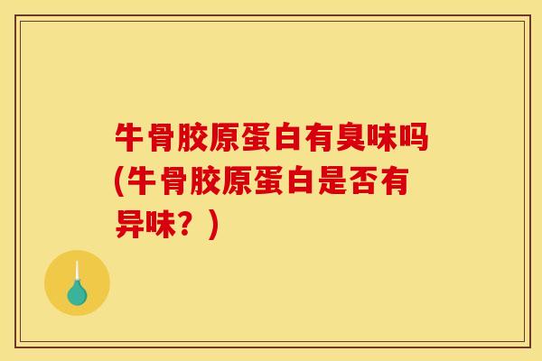牛骨胶原蛋白有臭味吗(牛骨胶原蛋白是否有异味？)