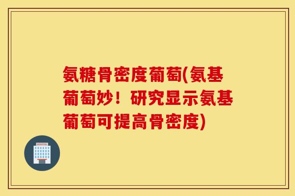 氨糖骨密度葡萄(氨基葡萄妙！研究显示氨基葡萄可提高骨密度)