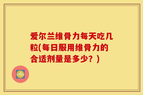 爱尔兰维骨力每天吃几粒(每日服用维骨力的合适剂量是多少?) 爱尔兰维骨力每天吃几粒(每日服用维骨力的合适剂量是多少?)