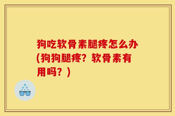 狗吃软骨素腿疼怎么办(狗狗腿疼?软骨素有用吗?) 狗吃软骨素腿疼怎么办(狗狗腿疼?软骨素有用吗?)