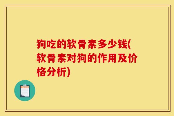 狗吃的软骨素多少钱(软骨素对狗的作用及价格分析)