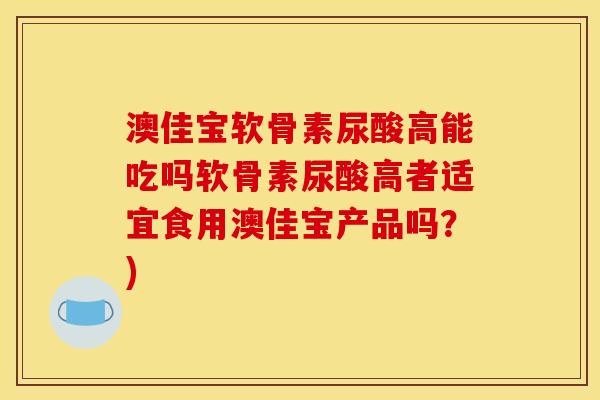 澳佳宝软骨素尿酸高能吃吗软骨素尿酸高者适宜食用澳佳宝产品吗？)