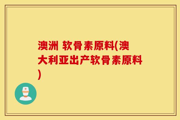 澳洲 软骨素原料(澳大利亚出产软骨素原料)