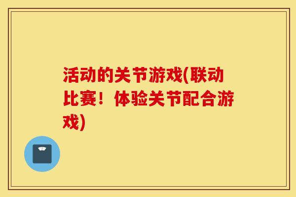 活动的关节游戏(联动比赛！体验关节配合游戏)