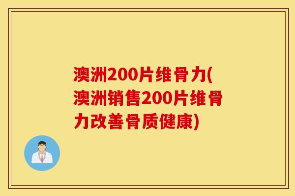 澳洲200片维骨力(澳洲销售200片维骨力改善骨质健康)