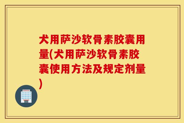 犬用萨沙软骨素胶囊用量(犬用萨沙软骨素胶囊使用方法及规定剂量)