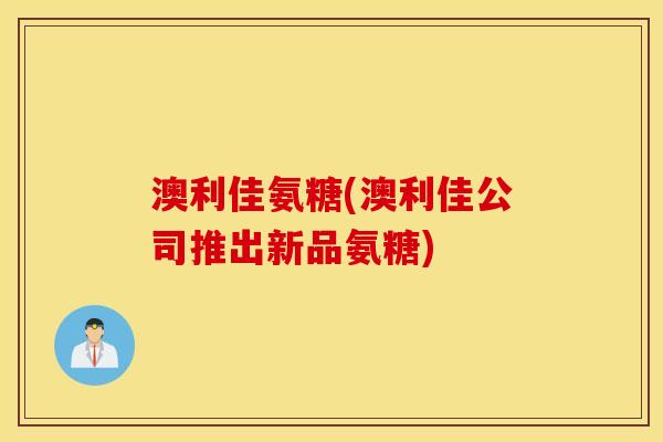 澳利佳氨糖(澳利佳公司推出新品氨糖) 澳利佳氨糖(澳利佳公司推出新品氨糖)