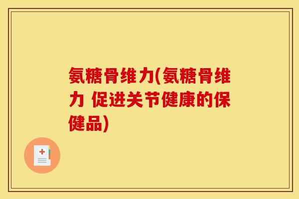 氨糖骨维力(氨糖骨维力 促进关节健康的保健品)