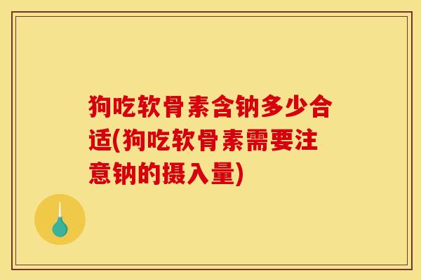 狗吃软骨素含钠多少合适(狗吃软骨素需要注意钠的摄入量)