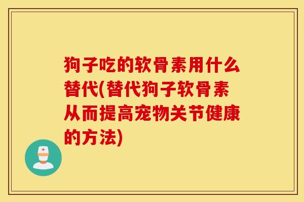 狗子吃的软骨素用什么替代(替代狗子软骨素从而提高宠物关节健康的方法)