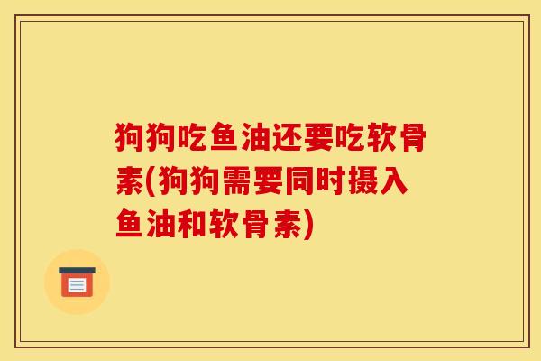 狗狗吃鱼油还要吃软骨素(狗狗需要同时摄入鱼油和软骨素)