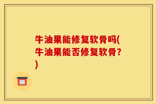 牛油果能修复软骨吗(牛油果能否修复软骨?) 牛油果能修复软骨吗(牛油果能否修复软骨?)