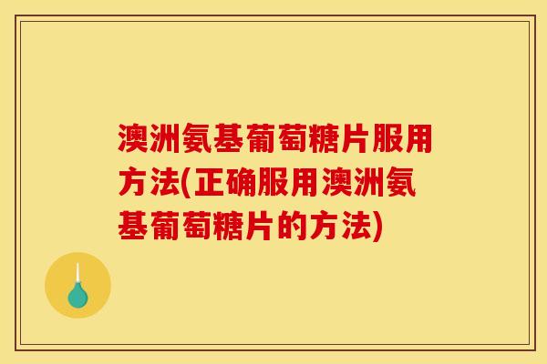 澳洲氨基葡萄糖片服用方法(正确服用澳洲氨基葡萄糖片的方法)