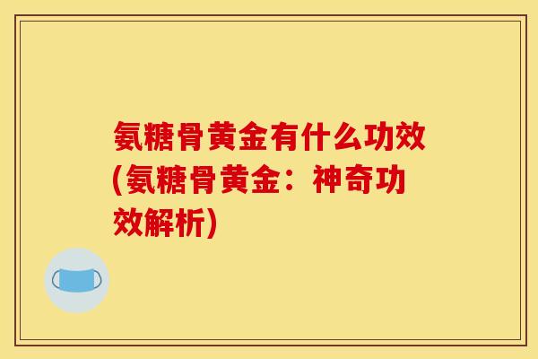 氨糖骨黄金有什么功效(氨糖骨黄金：神奇功效解析)