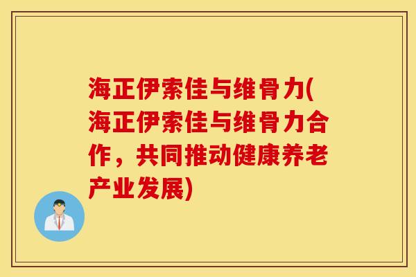 海正伊索佳与维骨力(海正伊索佳与维骨力合作，共同推动健康养老产业发展)