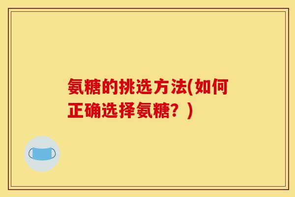 氨糖的挑选方法(如何正确选择氨糖?) 氨糖的挑选方法(如何正确选择氨糖?)