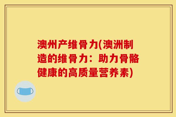 澳州产维骨力(澳洲制造的维骨力：助力骨骼健康的高质量营养素)