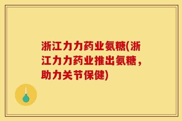 浙江力力药业氨糖(浙江力力药业推出氨糖，助力关节保健)