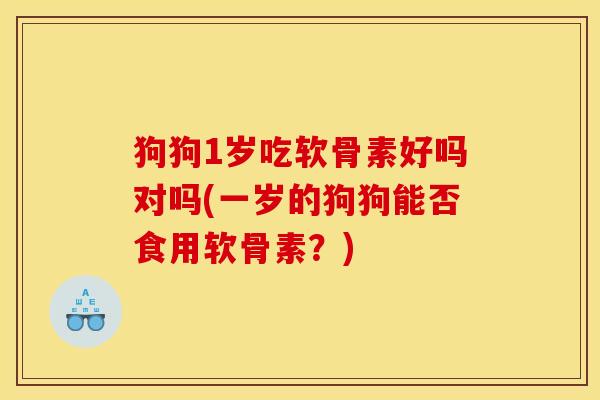 狗狗1岁吃软骨素好吗对吗(一岁的狗狗能否食用软骨素？)