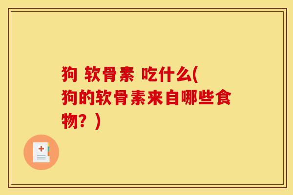 狗 软骨素 吃什么(狗的软骨素来自哪些食物？)