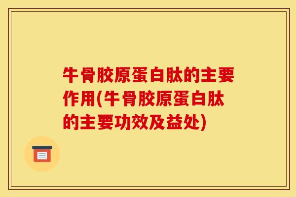 牛骨胶原蛋白肽的主要作用(牛骨胶原蛋白肽的主要功效及益处)
