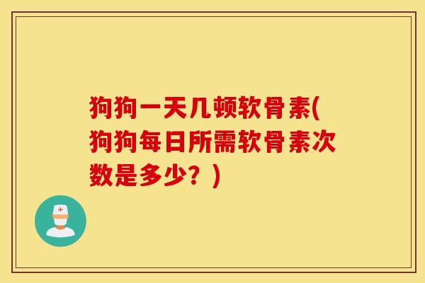 狗狗一天几顿软骨素(狗狗每日所需软骨素次数是多少？)