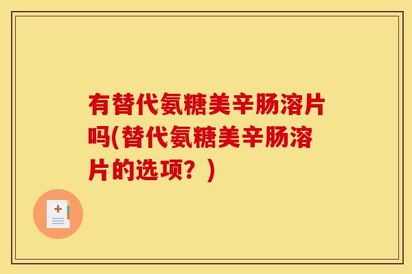 有替代氨糖美辛肠溶片吗(替代氨糖美辛肠溶片的选项？)