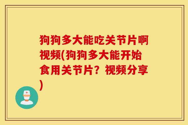 狗狗多大能吃关节片啊视频(狗狗多大能开始食用关节片？视频分享)