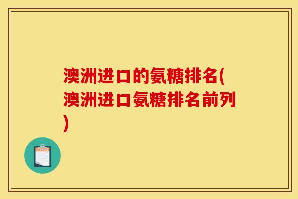 澳洲进口的氨糖排名(澳洲进口氨糖排名前列)
