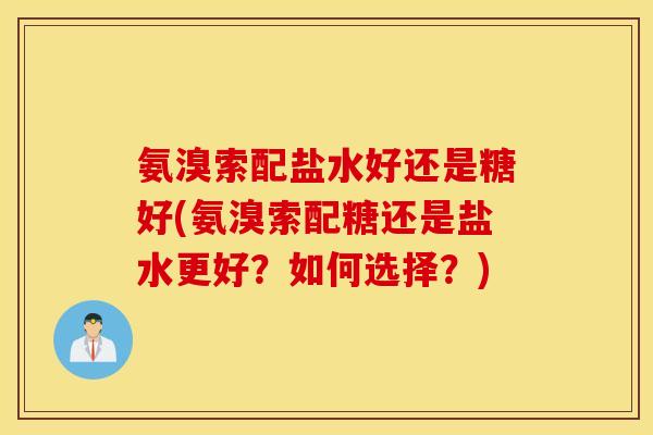 氨溴索配盐水好还是糖好(氨溴索配糖还是盐水更好？如何选择？)