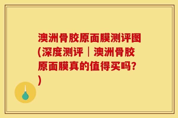澳洲骨胶原面膜测评图(深度测评│澳洲骨胶原面膜真的值得买吗？)
