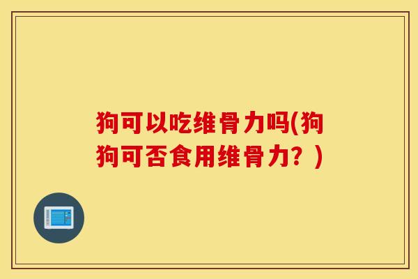 狗可以吃维骨力吗(狗狗可否食用维骨力？)