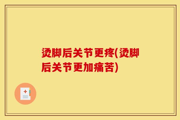 烫脚后关节更疼(烫脚后关节更加痛苦)