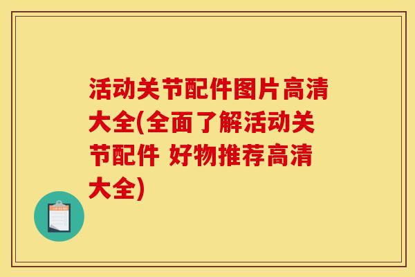 活动关节配件图片高清大全(全面了解活动关节配件 好物推荐高清大全)