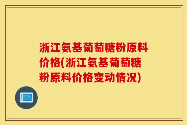 浙江氨基葡萄糖粉原料价格(浙江氨基葡萄糖粉原料价格变动情况)