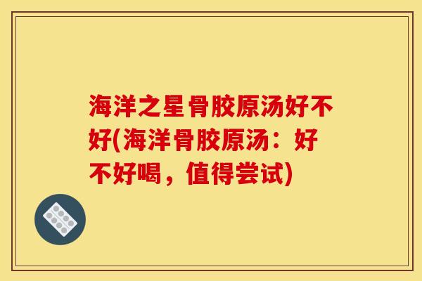 海洋之星骨胶原汤好不好(海洋骨胶原汤：好不好喝，值得尝试)