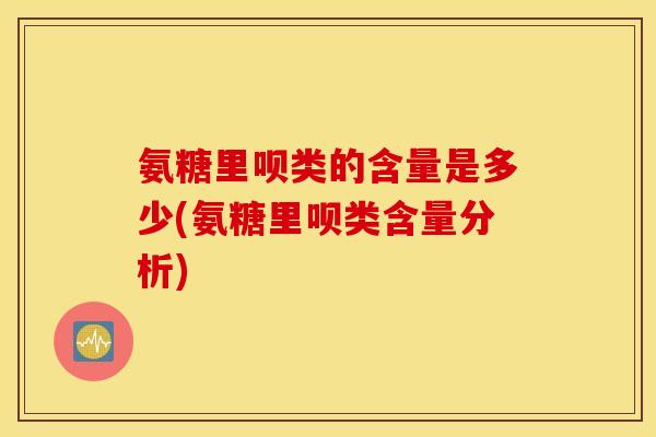 氨糖里呗类的含量是多少(氨糖里呗类含量分析)