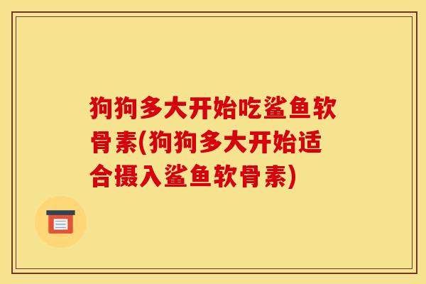 狗狗多大开始吃鲨鱼软骨素(狗狗多大开始适合摄入鲨鱼软骨素)