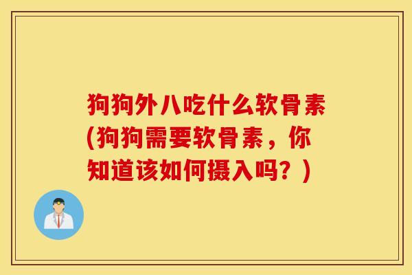狗狗外八吃什么软骨素(狗狗需要软骨素，你知道该如何摄入吗？)