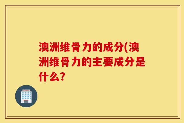 澳洲维骨力的成分(澳洲维骨力的主要成分是什么? 澳洲维骨力的成分(澳洲维骨力的主要成分是什么?