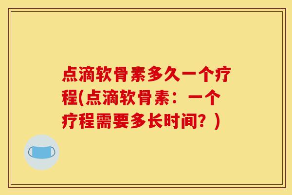 点滴软骨素多久一个疗程(点滴软骨素:一个疗程需要多长时间?) 点滴软骨素多久一个疗程(点滴软骨素:一个疗程需要多长时间?)