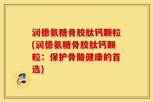 润德氨糖骨胶肽钙颗粒(润德氨糖骨胶肽钙颗粒：保护骨骼健康的首选)