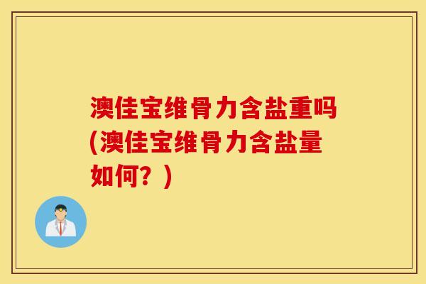 澳佳宝维骨力含盐重吗(澳佳宝维骨力含盐量如何？)