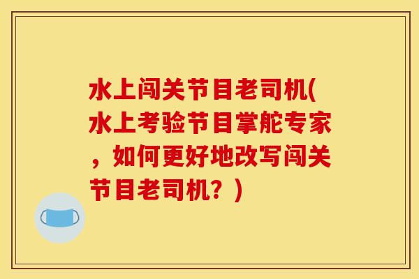 水上闯关节目老司机(水上考验节目掌舵专家，如何更好地改写闯关节目老司机？)