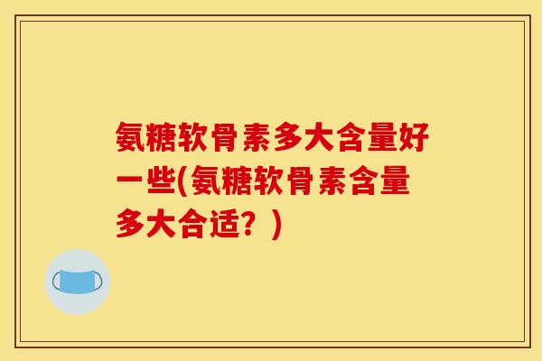 氨糖软骨素多大含量好一些(氨糖软骨素含量多大合适？)