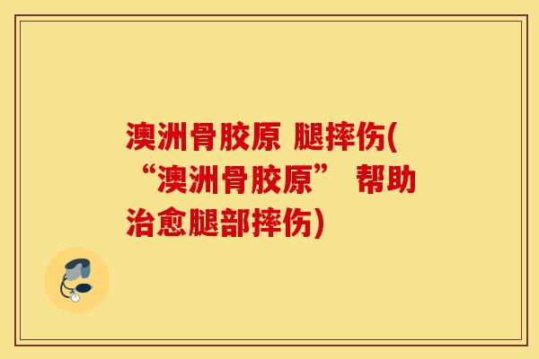 澳洲骨胶原 腿摔伤(“澳洲骨胶原” 帮助治愈腿部摔伤)