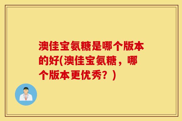 澳佳宝氨糖是哪个版本的好(澳佳宝氨糖,哪个版本更优秀?) 澳佳宝氨糖是哪个版本的好(澳佳宝氨糖,哪个版本更优秀?)