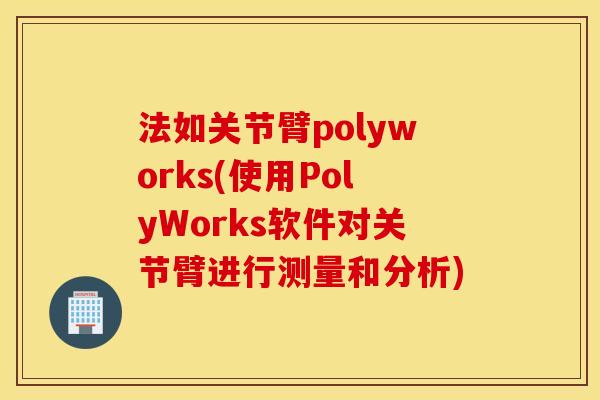 法如关节臂polyworks(使用PolyWorks软件对关节臂进行测量和分析) 法如关节臂polyworks(使用PolyWorks软件对关节臂进行测量和分析)